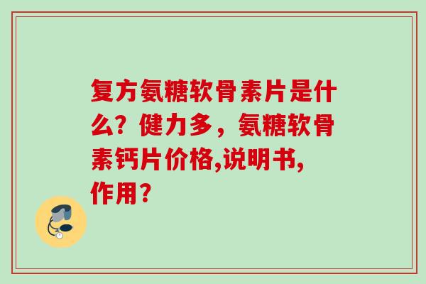 复方氨糖软骨素片是什么？健力多，氨糖软骨素钙片价格,说明书,作用？