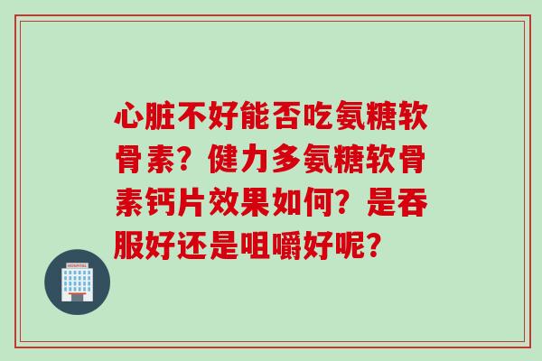 心脏不好能否吃氨糖软骨素？健力多氨糖软骨素钙片效果如何？是吞服好还是咀嚼好呢？