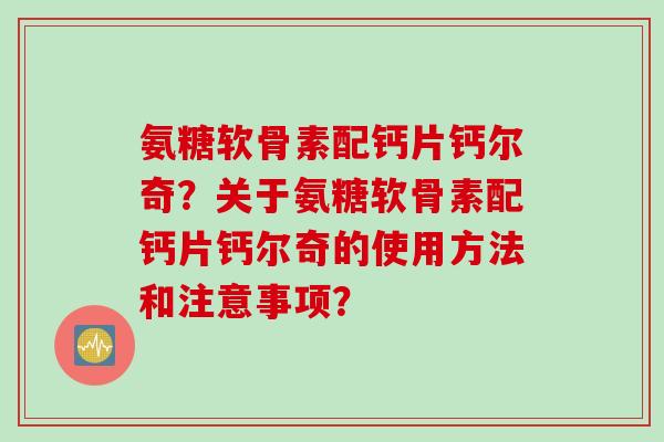 氨糖软骨素配钙片钙尔奇？关于氨糖软骨素配钙片钙尔奇的使用方法和注意事项？