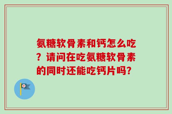 氨糖软骨素和钙怎么吃？请问在吃氨糖软骨素的同时还能吃钙片吗？