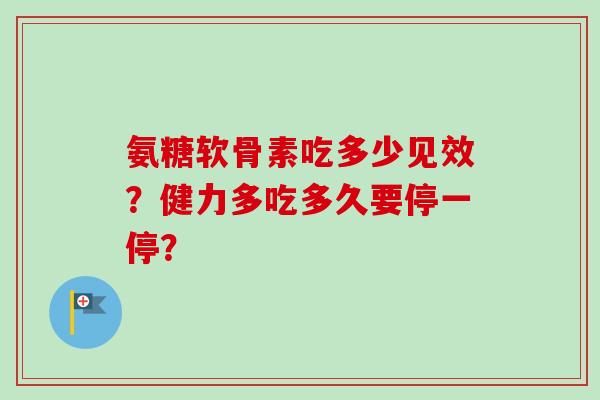 氨糖软骨素吃多少见效?健力多吃多久要停一停? 氨糖软骨素吃多少见效?健力多吃多久要停一停?