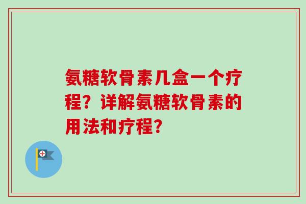 氨糖软骨素几盒一个疗程？详解氨糖软骨素的用法和疗程？