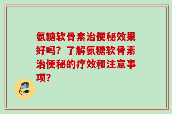 氨糖软骨素治便秘效果好吗？了解氨糖软骨素治便秘的疗效和注意事项？