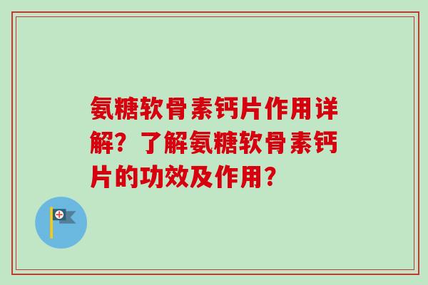 氨糖软骨素钙片作用详解？了解氨糖软骨素钙片的功效及作用？