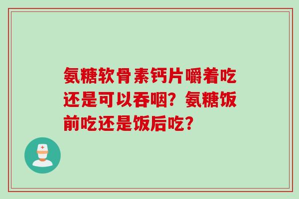 氨糖软骨素钙片嚼着吃还是可以吞咽？氨糖饭前吃还是饭后吃？