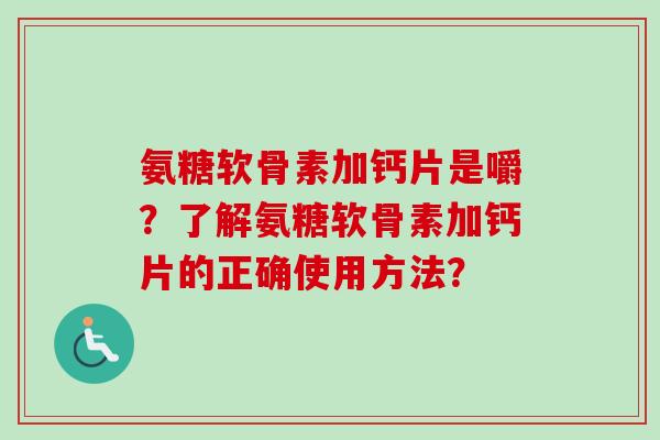 氨糖软骨素加钙片是嚼？了解氨糖软骨素加钙片的正确使用方法？