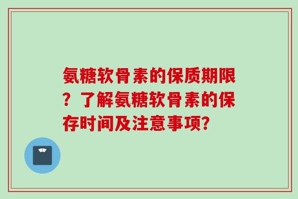 氨糖软骨素的保质期限?了解氨糖软骨素的保存时间及注意事项? 氨糖软骨素的保质期限?了解氨糖软骨素的保存时间及注意事项?