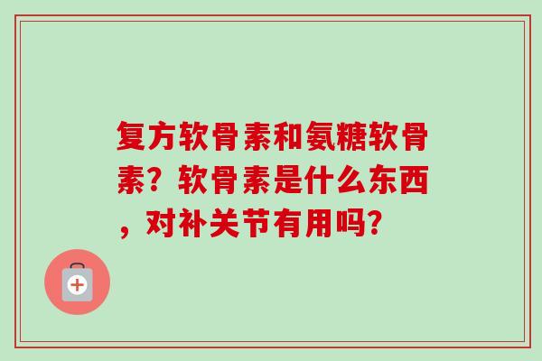 复方软骨素和氨糖软骨素？软骨素是什么东西，对补关节有用吗？