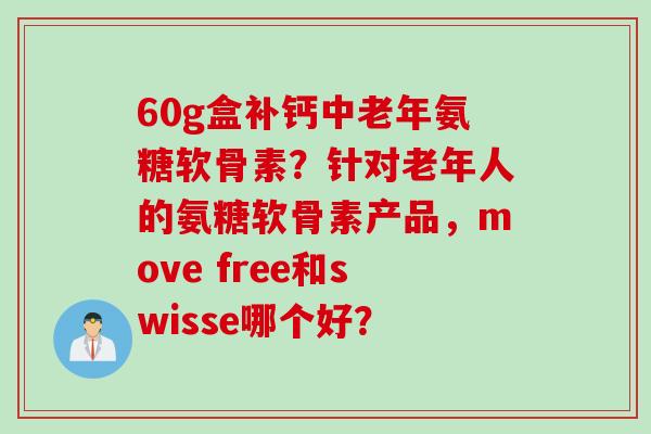 60g盒补钙中老年氨糖软骨素？针对老年人的氨糖软骨素产品，move free和swisse哪个好？