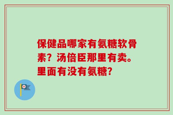 保健品哪家有氨糖软骨素？汤倍臣那里有卖。里面有没有氨糖？