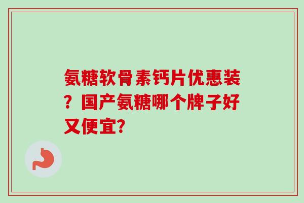 氨糖软骨素钙片优惠装？国产氨糖哪个牌子好又便宜？