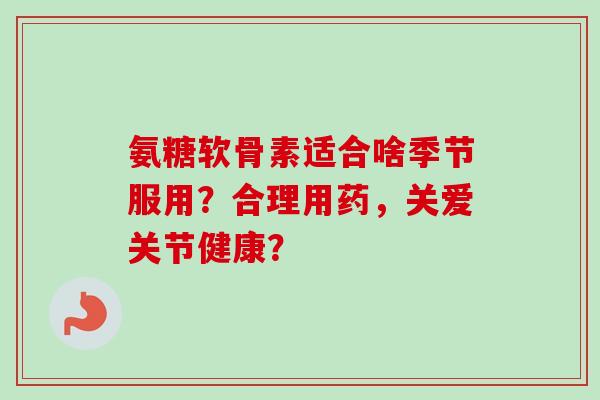 氨糖软骨素适合啥季节服用?合理用药,关爱关节健康? 氨糖软骨素适合啥季节服用?合理用药,关爱关节健康?