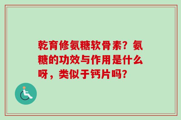 乾育修氨糖软骨素？氨糖的功效与作用是什么呀，类似于钙片吗？
