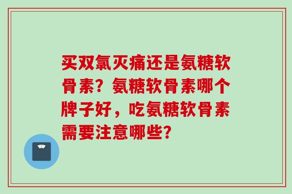 买双氯灭痛还是氨糖软骨素？氨糖软骨素哪个牌子好，吃氨糖软骨素需要注意哪些？
