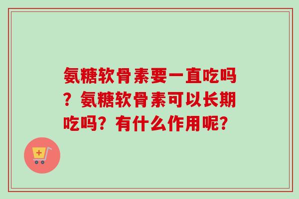 氨糖软骨素要一直吃吗？氨糖软骨素可以长期吃吗？有什么作用呢？