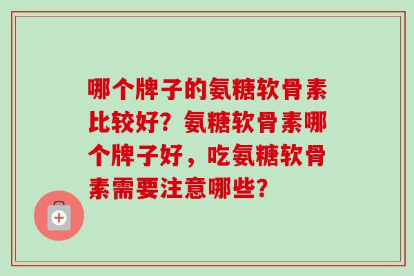 哪个牌子的氨糖软骨素比较好？氨糖软骨素哪个牌子好，吃氨糖软骨素需要注意哪些？