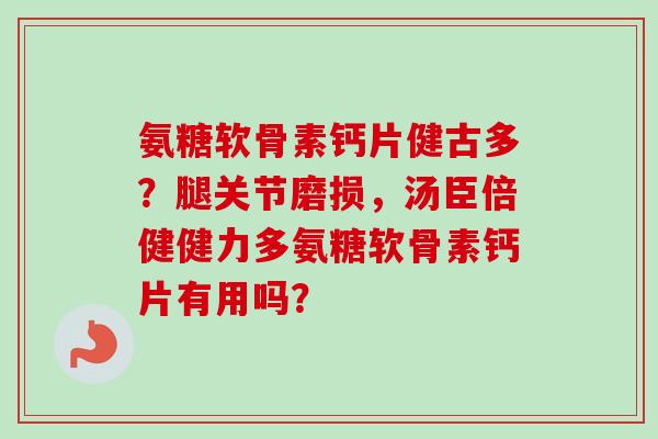 氨糖软骨素钙片健古多？腿关节磨损，汤臣倍健健力多氨糖软骨素钙片有用吗？