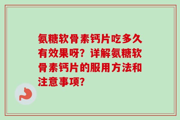 氨糖软骨素钙片吃多久有效果呀？详解氨糖软骨素钙片的服用方法和注意事项？