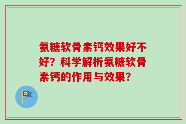 氨糖软骨素钙效果好不好？科学解析氨糖软骨素钙的作用与效果？