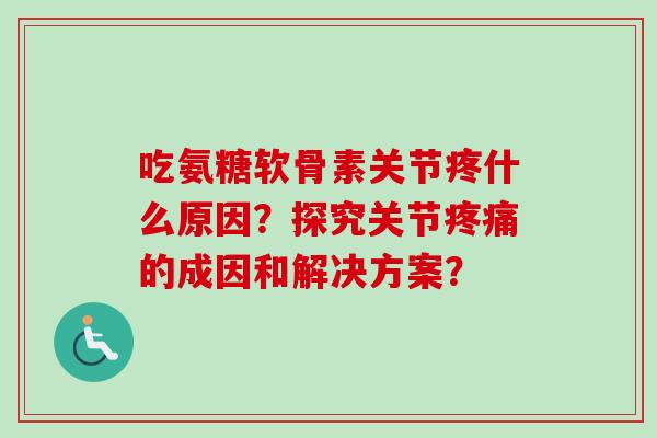 吃氨糖软骨素关节疼什么原因？探究关节疼痛的成因和解决方案？