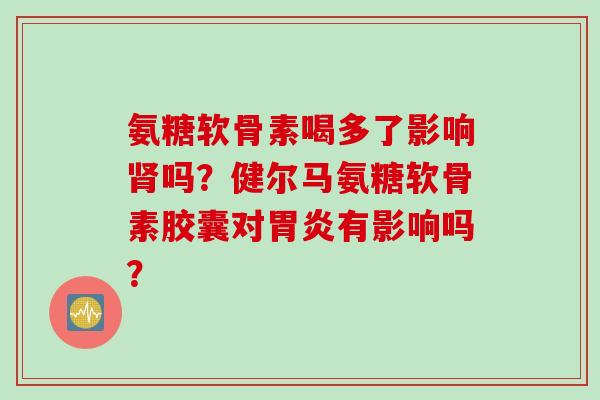 氨糖软骨素喝多了影响肾吗？健尔马氨糖软骨素胶囊对胃炎有影响吗？