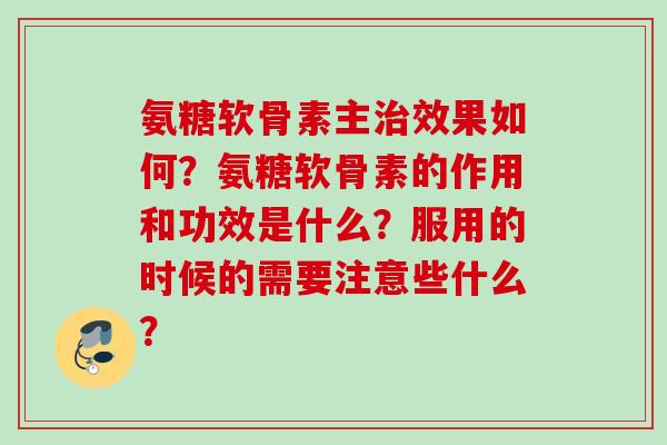 氨糖软骨素主治效果如何？氨糖软骨素的作用和功效是什么？服用的时候的需要注意些什么？