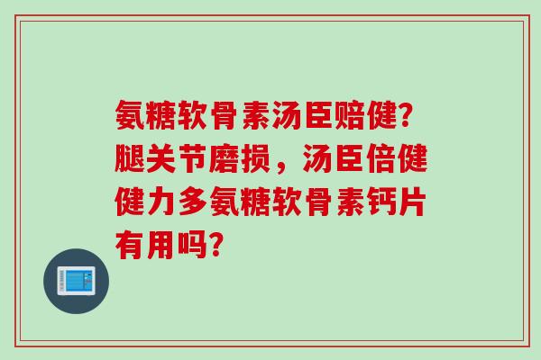 氨糖软骨素汤臣赔健？腿关节磨损，汤臣倍健健力多氨糖软骨素钙片有用吗？