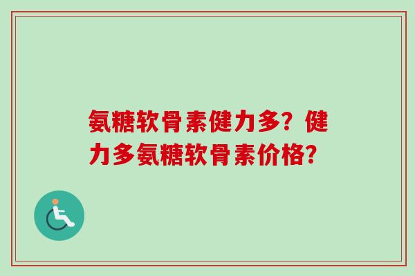 氨糖软骨素健力多？健力多氨糖软骨素价格？