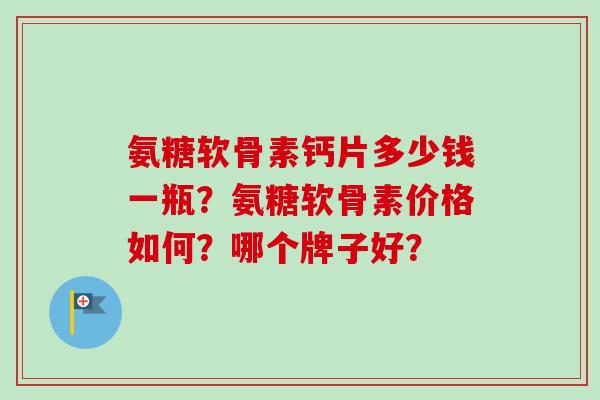 氨糖软骨素钙片多少钱一瓶？氨糖软骨素价格如何？哪个牌子好？