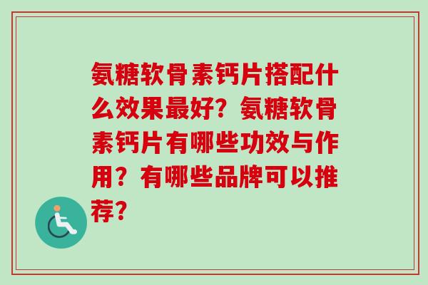 氨糖软骨素钙片搭配什么效果最好？氨糖软骨素钙片有哪些功效与作用？有哪些品牌可以推荐？