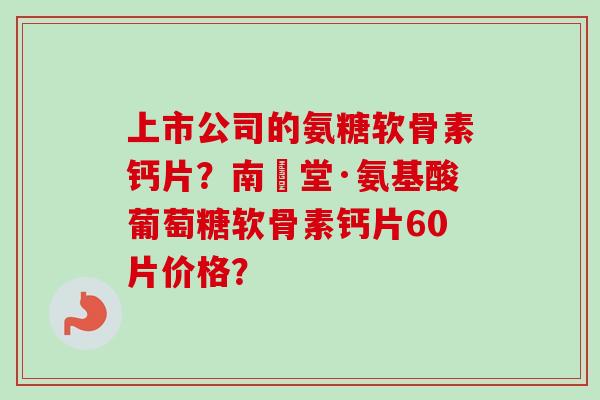 上市公司的氨糖软骨素钙片？南雲堂·氨基酸葡萄糖软骨素钙片60片价格？