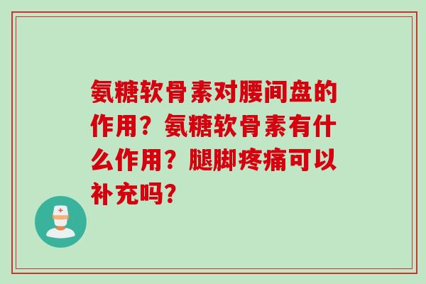 氨糖软骨素对腰间盘的作用？氨糖软骨素有什么作用？腿脚疼痛可以补充吗？