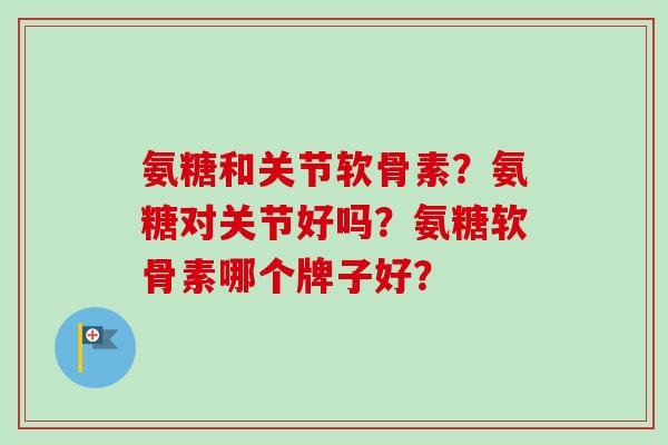 氨糖和关节软骨素？氨糖对关节好吗？氨糖软骨素哪个牌子好？
