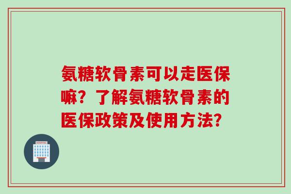 氨糖软骨素可以走医保嘛?了解氨糖软骨素的医保政策及使用方法? 氨糖软骨素可以走医保嘛?了解氨糖软骨素的医保政策及使用方法?