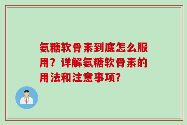 氨糖软骨素到底怎么服用？详解氨糖软骨素的用法和注意事项？