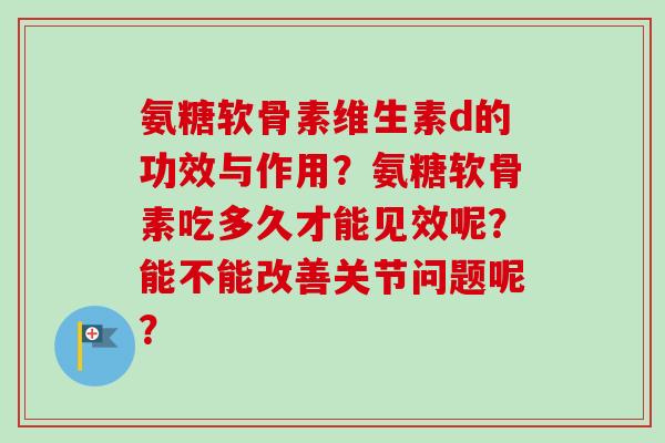 氨糖软骨素维生素d的功效与作用？氨糖软骨素吃多久才能见效呢？能不能改善关节问题呢？