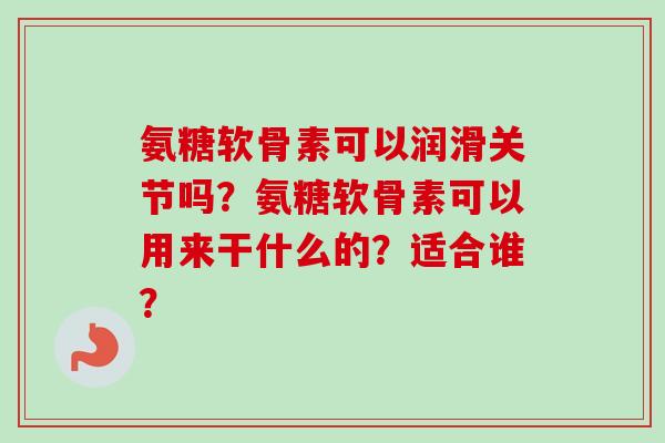 氨糖软骨素可以润滑关节吗？氨糖软骨素可以用来干什么的？适合谁？