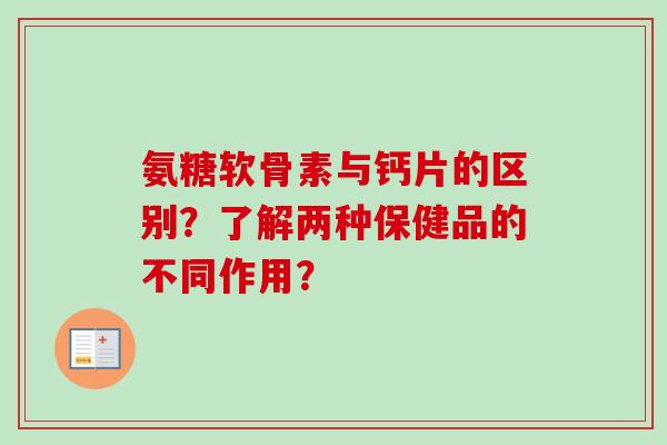氨糖软骨素与钙片的区别？了解两种保健品的不同作用？