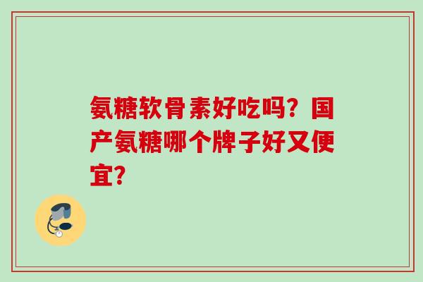 氨糖软骨素好吃吗？国产氨糖哪个牌子好又便宜？