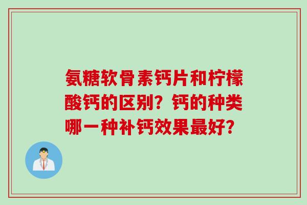 氨糖软骨素钙片和柠檬酸钙的区别？钙的种类哪一种补钙效果最好？