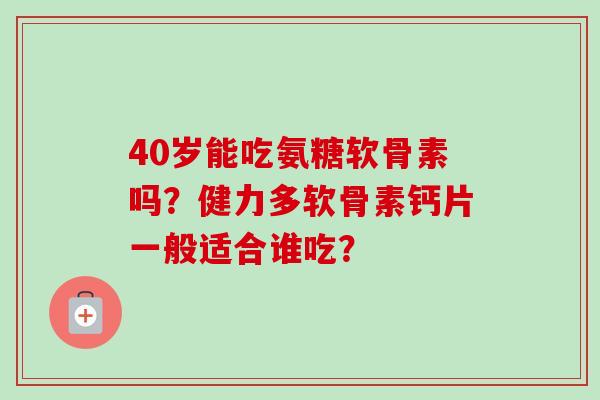 40岁能吃氨糖软骨素吗？健力多软骨素钙片一般适合谁吃？