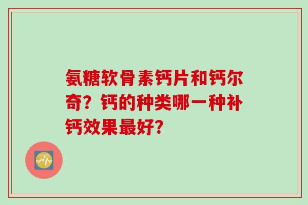 氨糖软骨素钙片和钙尔奇？钙的种类哪一种补钙效果最好？