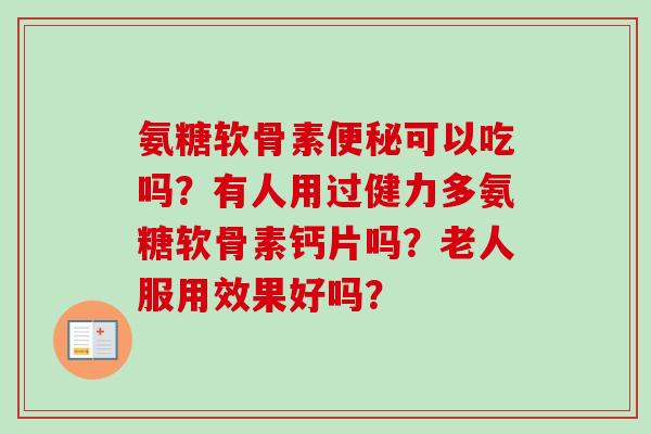 氨糖软骨素可以吃吗?有人用过健力多氨糖软骨素钙片吗?老人服用效果好吗? 氨糖软骨素可以吃吗?有人用过健力多氨糖软骨素钙片吗?老人服用效果好吗?