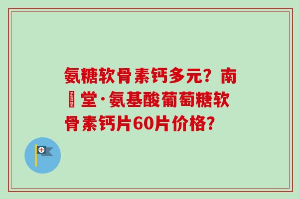 氨糖软骨素钙多元？南雲堂·氨基酸葡萄糖软骨素钙片60片价格？