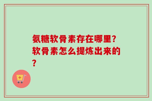 氨糖软骨素存在哪里？软骨素怎么提炼出来的？