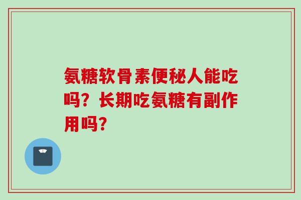 氨糖软骨素人能吃吗?长期吃氨糖有副作用吗? 氨糖软骨素人能吃吗?长期吃氨糖有副作用吗?