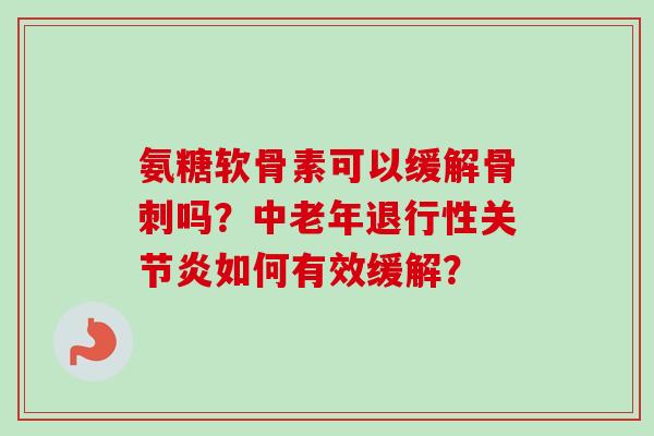 氨糖软骨素可以缓解骨刺吗？中老年退行性关节炎如何有效缓解？