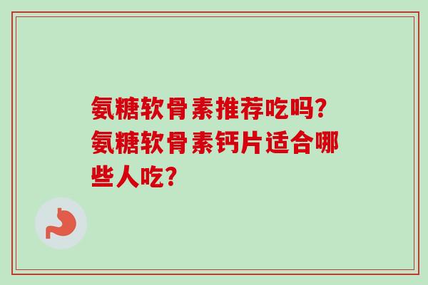 氨糖软骨素推荐吃吗？氨糖软骨素钙片适合哪些人吃？