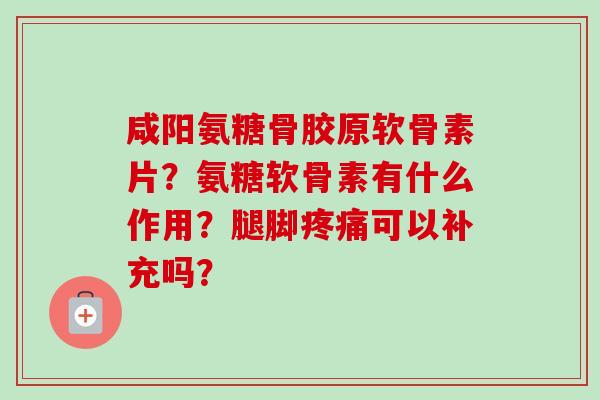 咸阳氨糖骨胶原软骨素片？氨糖软骨素有什么作用？腿脚疼痛可以补充吗？