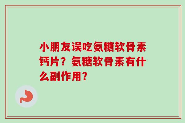 小朋友误吃氨糖软骨素钙片?氨糖软骨素有什么副作用? 小朋友误吃氨糖软骨素钙片?氨糖软骨素有什么副作用?